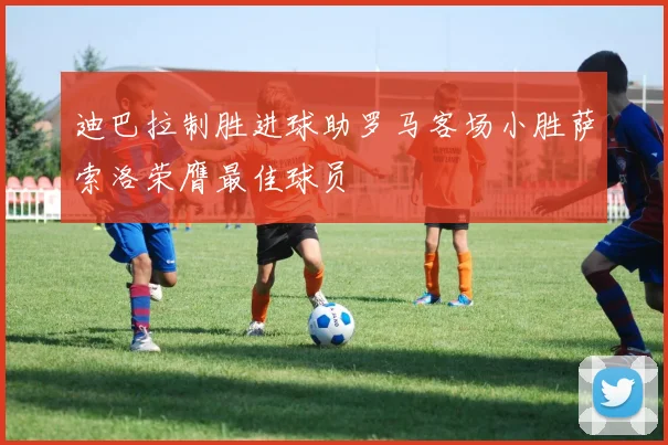 迪巴拉制胜进球助罗马客场小胜萨索洛荣膺最佳球员