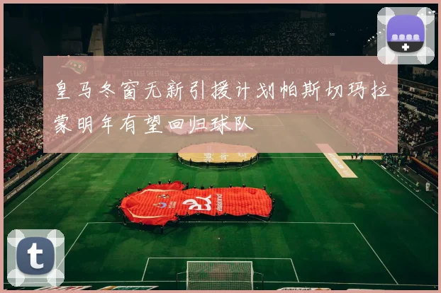 皇马冬窗无新引援计划帕斯切玛拉蒙明年有望回归球队
