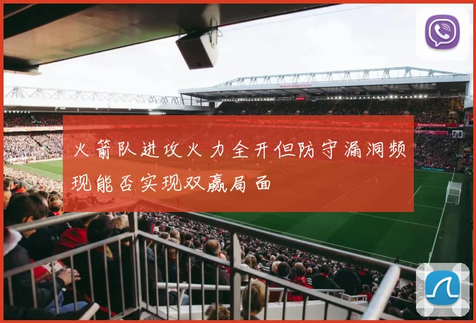 火箭队进攻火力全开但防守漏洞频现能否实现双赢局面