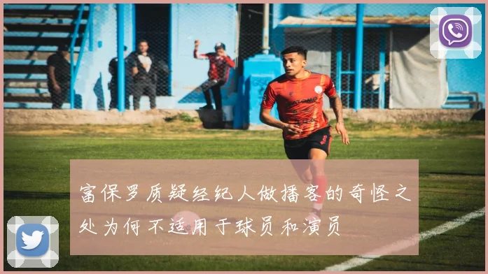 富保罗质疑经纪人做播客的奇怪之处为何不适用于球员和演员