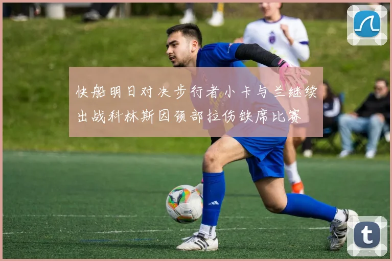 快船明日对决步行者小卡与兰继续出战科林斯因颈部拉伤缺席比赛