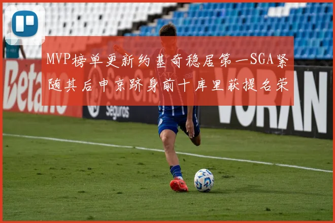 MVP榜单更新约基奇稳居第一SGA紧随其后申京跻身前十库里获提名荣耀