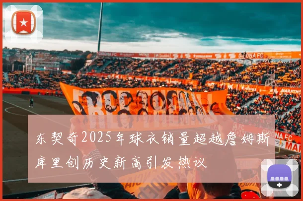 东契奇2025年球衣销量超越詹姆斯库里创历史新高引发热议