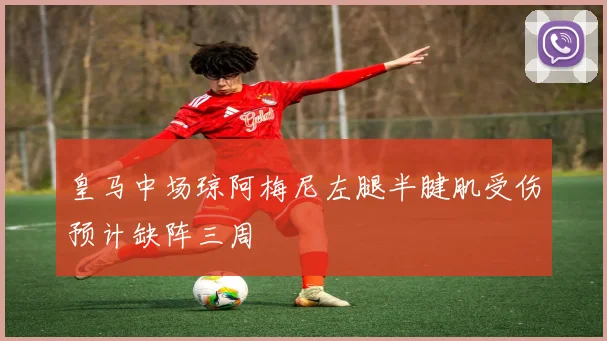 皇马中场琼阿梅尼左腿半腱肌受伤预计缺阵三周