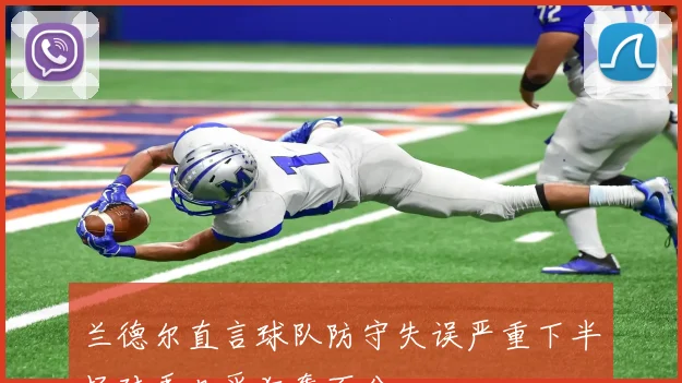 兰德尔直言球队防守失误严重下半场对手几乎狂轰百分