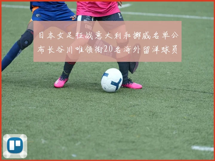 日本女足征战意大利和挪威名单公布长谷川唯领衔20名海外留洋球员