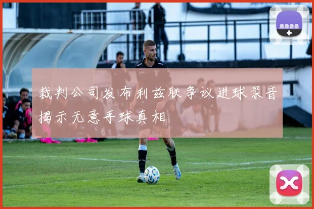 裁判公司发布利兹联争议进球录音揭示无意手球真相