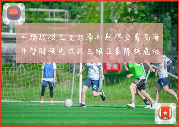 半场战报兰克尔泽补射得分青岛海牛暂时领先武汉三镇亚泰降级危机加剧