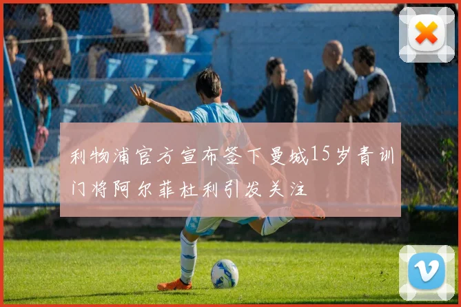 利物浦官方宣布签下曼城15岁青训门将阿尔菲杜利引发关注