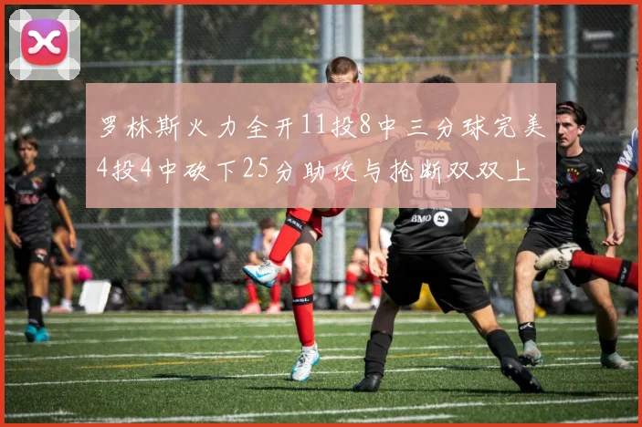 罗林斯火力全开11投8中三分球完美4投4中砍下25分助攻与抢断双双上双