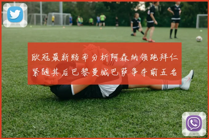 欧冠最新赔率分析阿森纳领跑拜仁紧随其后巴黎曼城巴萨争夺前五名