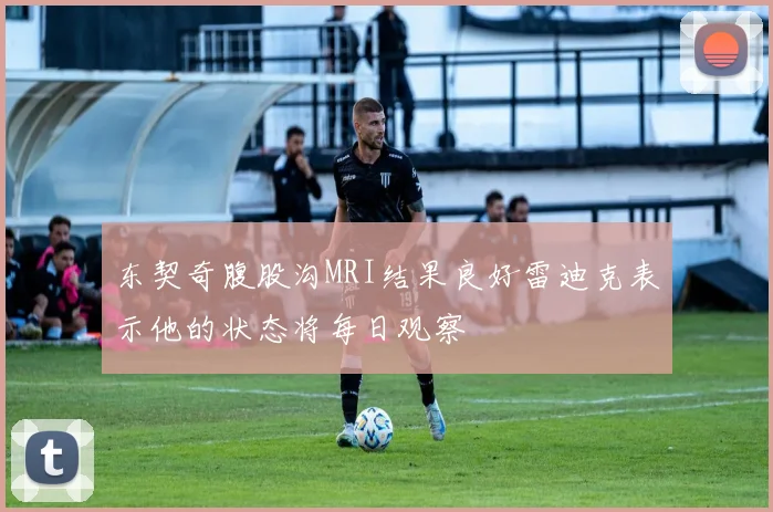 东契奇腹股沟MRI结果良好雷迪克表示他的状态将每日观察