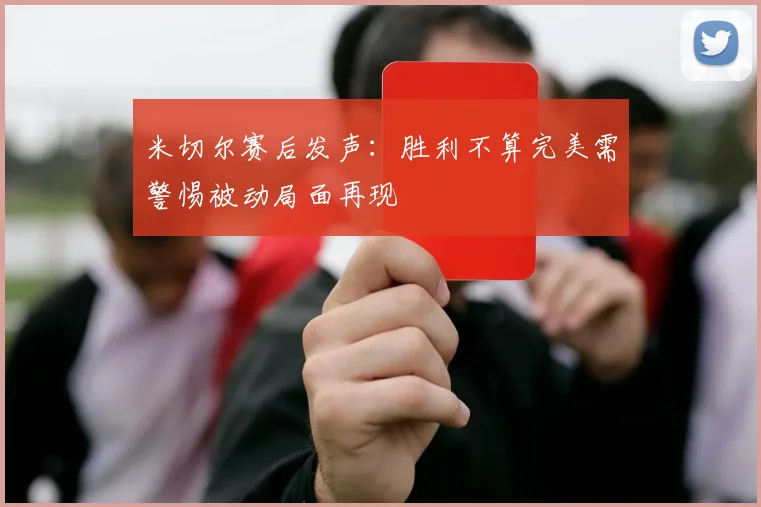 米切尔赛后发声：胜利不算完美需警惕被动局面再现