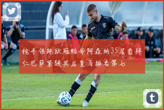 枪手领跑欧冠赔率阿森纳35居首拜仁巴萨紧随其后皇马排名第七