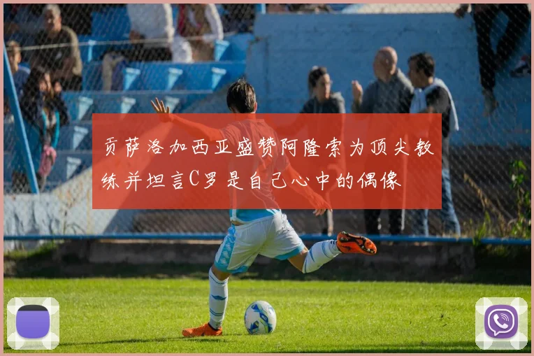 贡萨洛加西亚盛赞阿隆索为顶尖教练并坦言C罗是自己心中的偶像