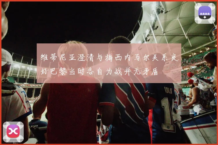 维蒂尼亚澄清与梅西内马尔关系良好巴黎当时各自为战并无矛盾