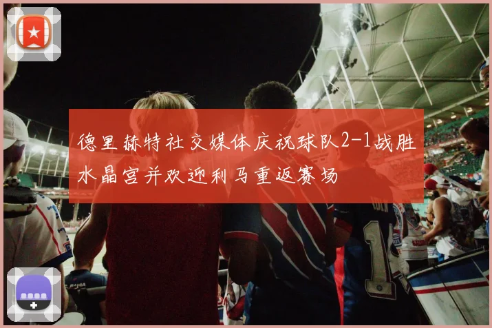德里赫特社交媒体庆祝球队2-1战胜水晶宫并欢迎利马重返赛场