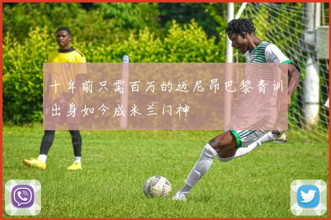 十年前只需百万的迈尼昂巴黎青训出身如今成米兰门神