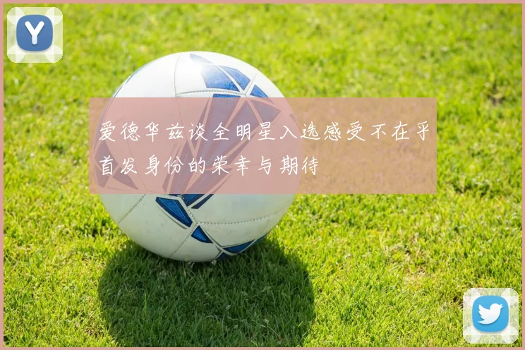 爱德华兹谈全明星入选感受不在乎首发身份的荣幸与期待