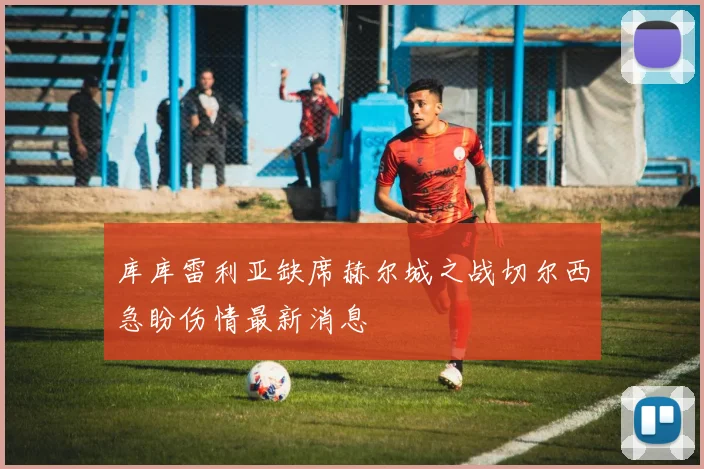 库库雷利亚缺席赫尔城之战切尔西急盼伤情最新消息