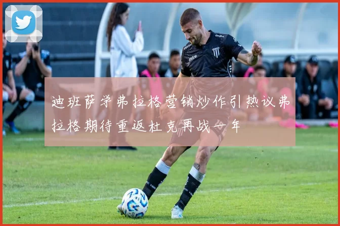 迪班萨学弗拉格营销炒作引热议弗拉格期待重返杜克再战一年