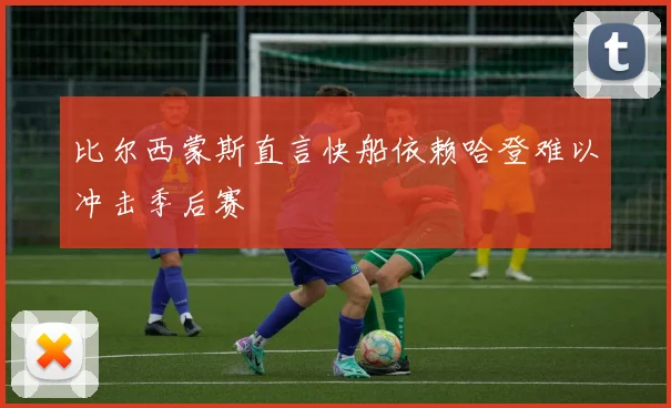 比尔西蒙斯直言快船依赖哈登难以冲击季后赛